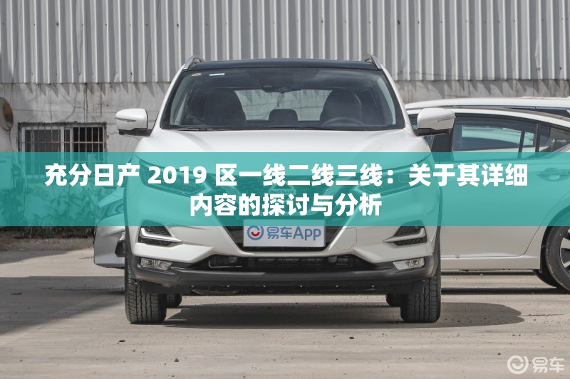 充分日产 2019 区一线二线三线：关于其详细内容的探讨与分析