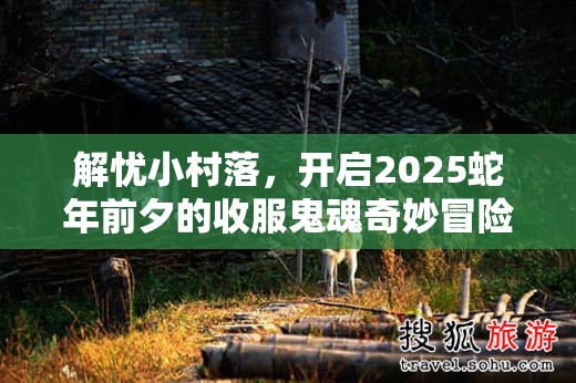 解忧小村落，开启2025蛇年前夕的收服鬼魂奇妙冒险之旅