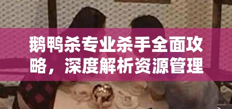 鹅鸭杀专业杀手全面攻略，深度解析资源管理、实战技巧与制胜策略