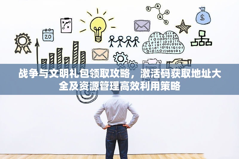 战争与文明礼包领取攻略，激活码获取地址大全及资源管理高效利用策略