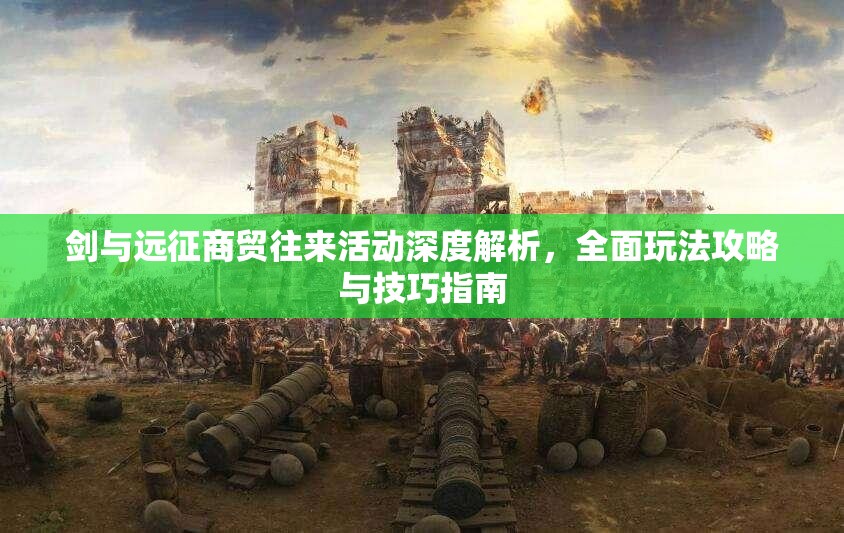 剑与远征商贸往来活动深度解析，全面玩法攻略与技巧指南