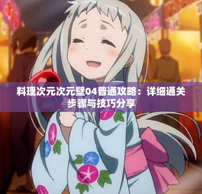 料理次元次元壁04普通攻略：详细通关步骤与技巧分享