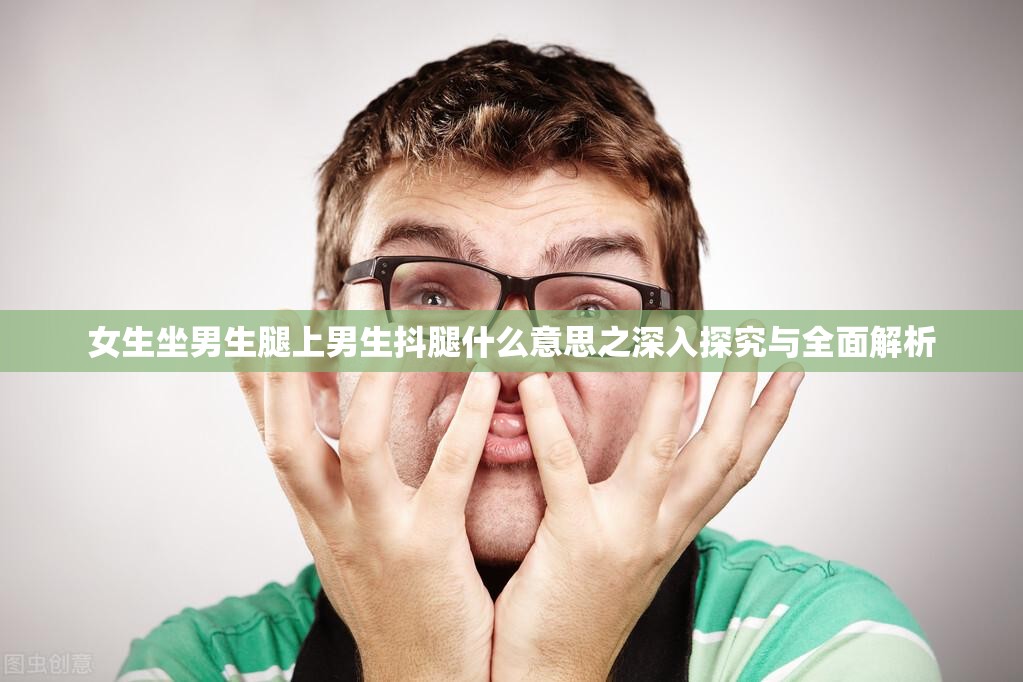 女生坐男生腿上男生抖腿什么意思之深入探究与全面解析