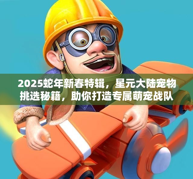 2025蛇年新春特辑，星元大陆宠物挑选秘籍，助你打造专属萌宠战队