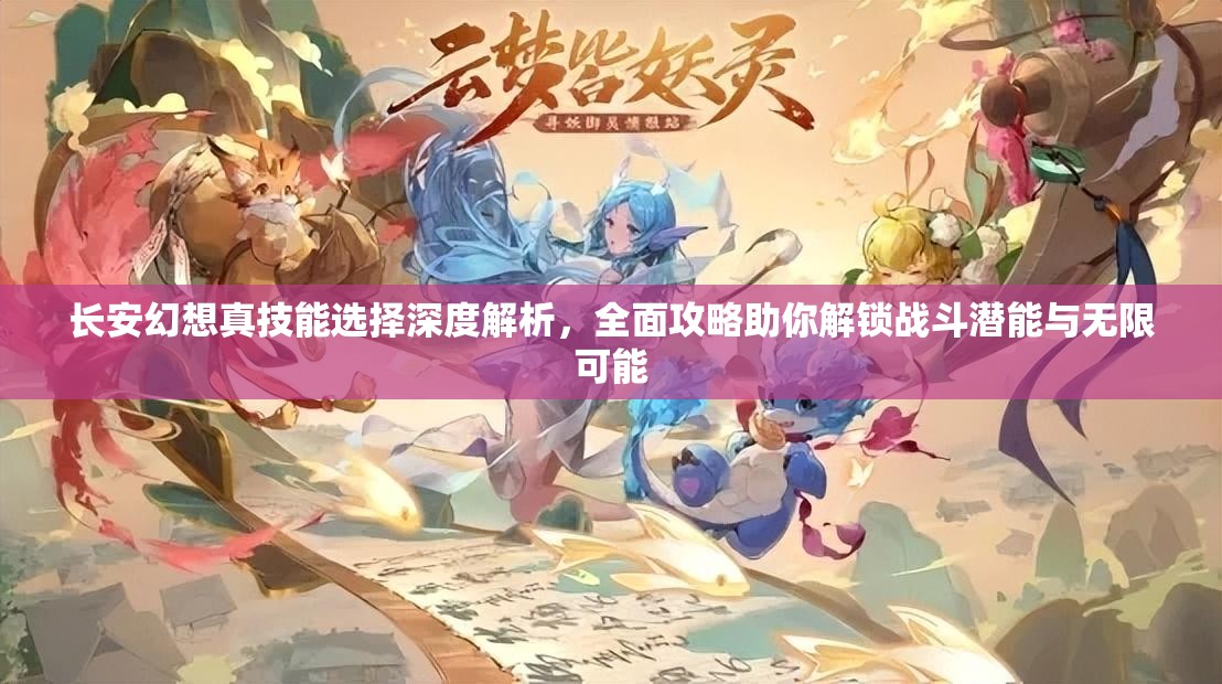 长安幻想真技能选择深度解析，全面攻略助你解锁战斗潜能与无限可能