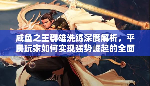 咸鱼之王群雄洗练深度解析，平民玩家如何实现强势崛起的全面攻略