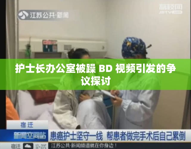 护士长办公室被躁 BD 视频引发的争议探讨