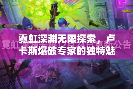 霓虹深渊无限探索，卢卡斯爆破专家的独特魅力与全面攻略指南