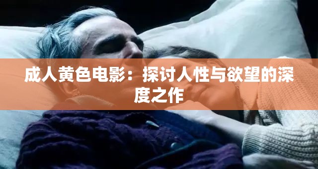 成人黄色电影：探讨人性与欲望的深度之作