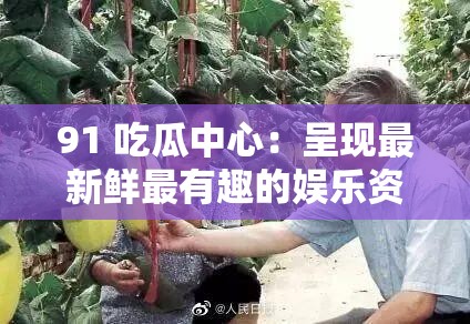 91 吃瓜中心：呈现最新鲜最有趣的娱乐资讯