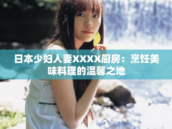 日本少妇人妻XXXX厨房：烹饪美味料理的温馨之地