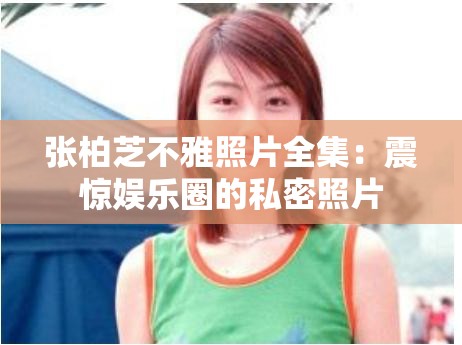 张柏芝不雅照片全集：震惊娱乐圈的私密照片