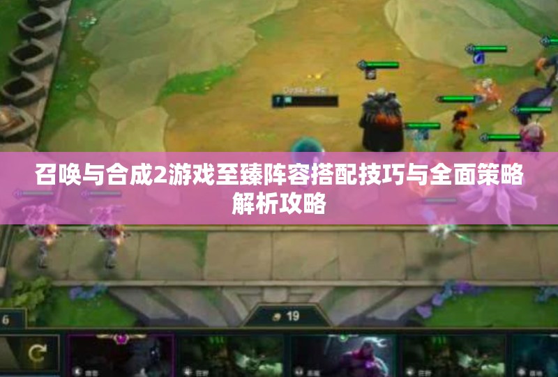 召唤与合成2游戏至臻阵容搭配技巧与全面策略解析攻略