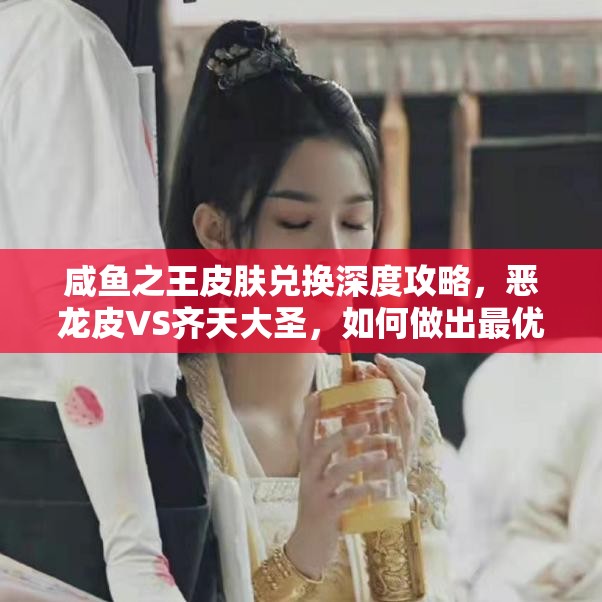 咸鱼之王皮肤兑换深度攻略，恶龙皮VS齐天大圣，如何做出最优选择