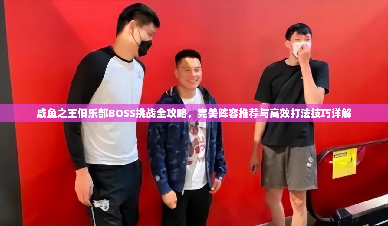 咸鱼之王俱乐部BOSS挑战全攻略，完美阵容推荐与高效打法技巧详解