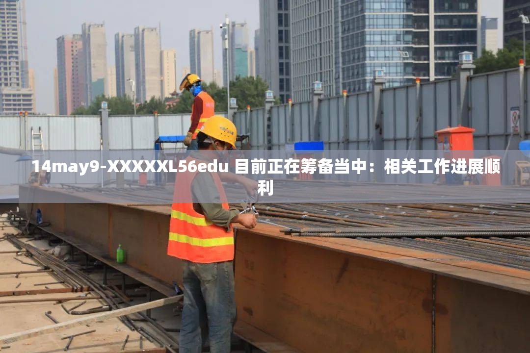 14may9-XXXXXL56edu 目前正在筹备当中：相关工作进展顺利