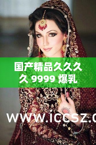 国产精品久久久久 9999 爆乳：极致诱惑的视觉盛宴