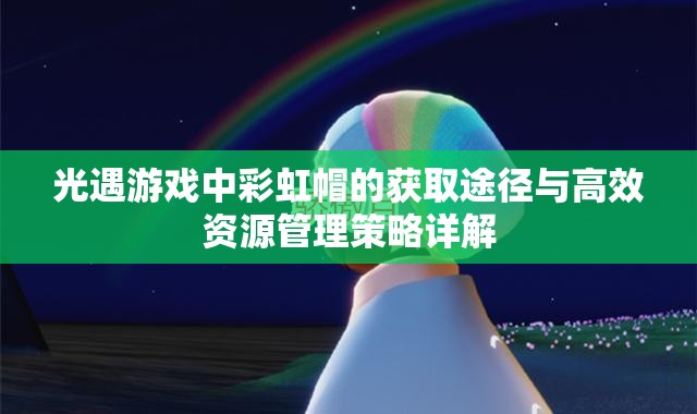 光遇游戏中彩虹帽的获取途径与高效资源管理策略详解