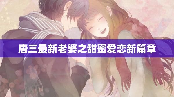 唐三最新老婆之甜蜜爱恋新篇章