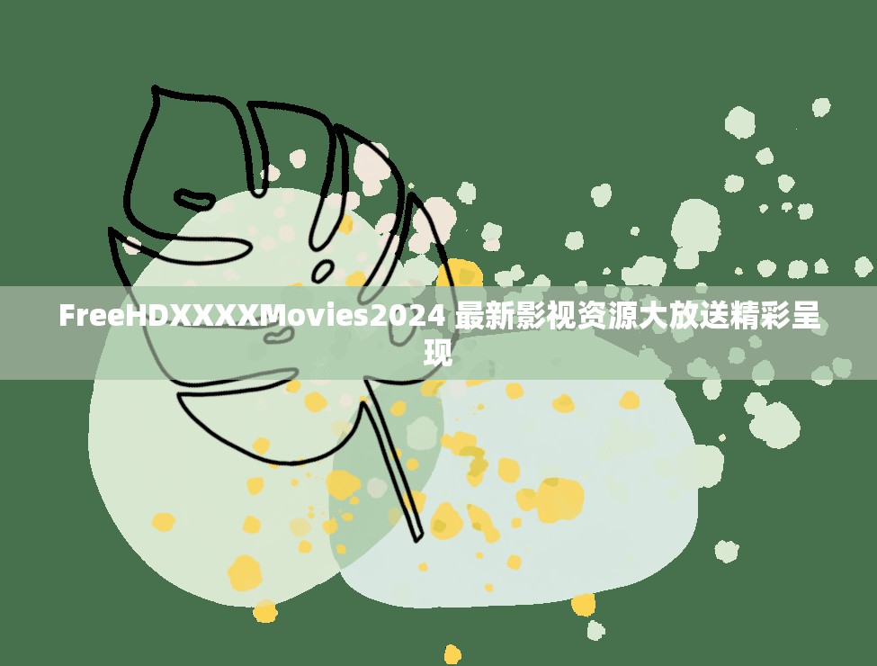 FreeHDXXXXMovies2024 最新影视资源大放送精彩呈现