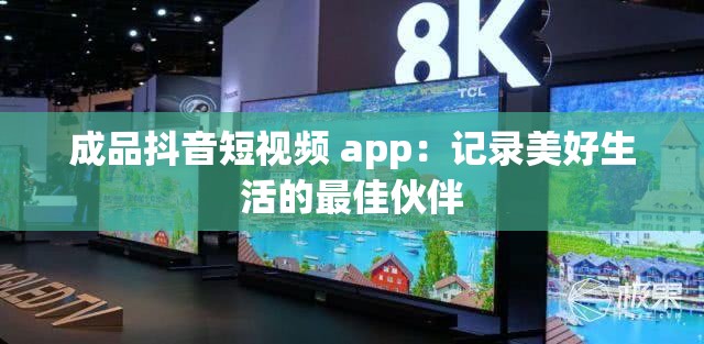 成品抖音短视频 app：记录美好生活的最佳伙伴