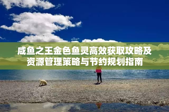 咸鱼之王金色鱼灵高效获取攻略及资源管理策略与节约规划指南