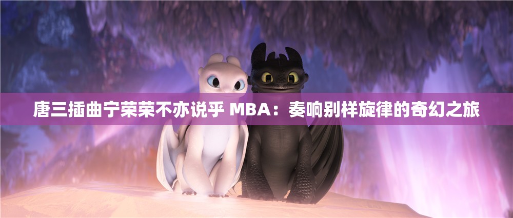 唐三插曲宁荣荣不亦说乎 MBA：奏响别样旋律的奇幻之旅