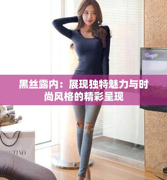 黑丝露内：展现独特魅力与时尚风格的精彩呈现