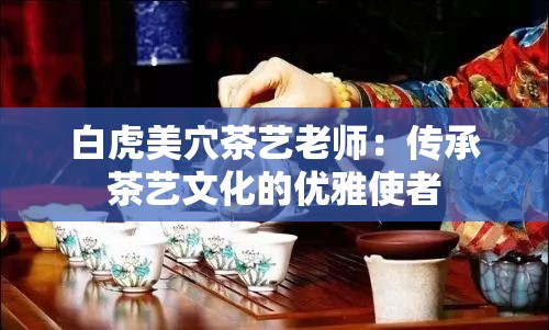 白虎美穴茶艺老师：传承茶艺文化的优雅使者