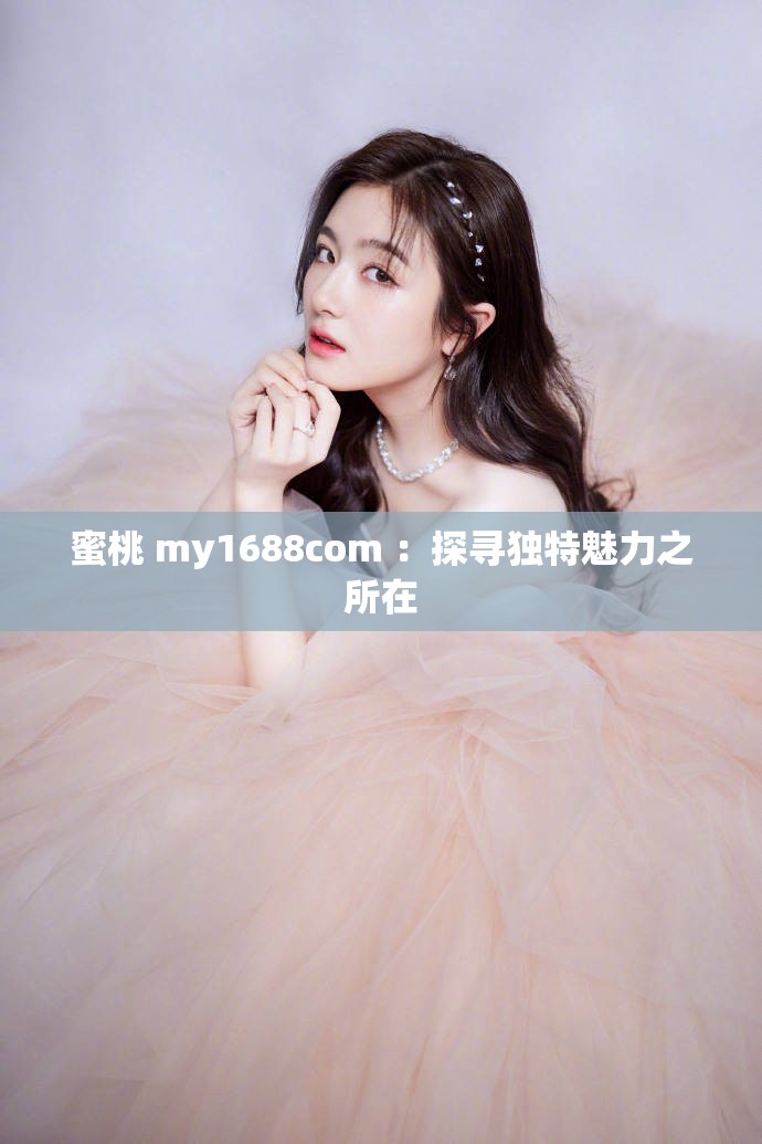 蜜桃 my1688com ：探寻独特魅力之所在