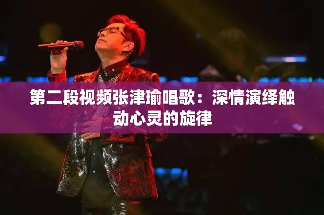 第二段视频张津瑜唱歌：深情演绎触动心灵的旋律