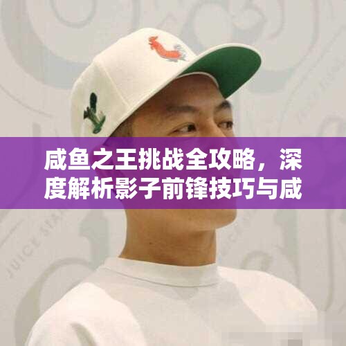 咸鱼之王挑战全攻略，深度解析影子前锋技巧与咸鱼神杯第四关通关秘诀