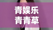 青娱乐青青草：独特的娱乐视角与精彩呈现