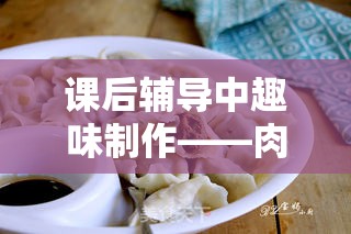 课后辅导中趣味制作——肉馅小水饺