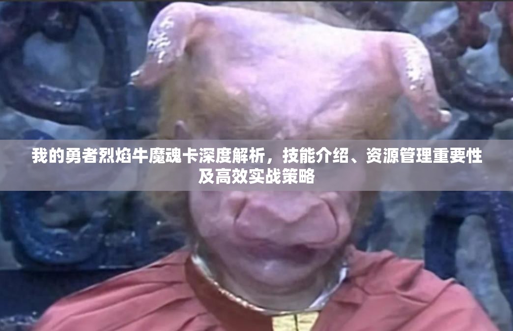 我的勇者烈焰牛魔魂卡深度解析，技能介绍、资源管理重要性及高效实战策略