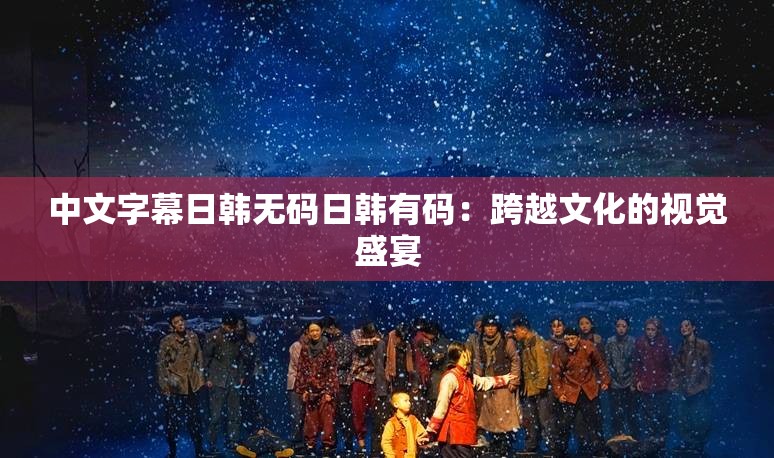中文字幕日韩无码日韩有码：跨越文化的视觉盛宴