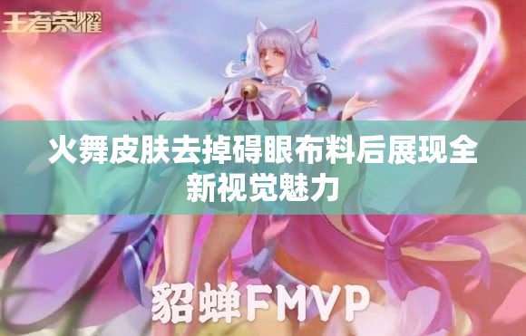 火舞皮肤去掉碍眼布料后展现全新视觉魅力