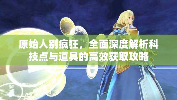 原始人别疯狂，全面深度解析科技点与道具的高效获取攻略