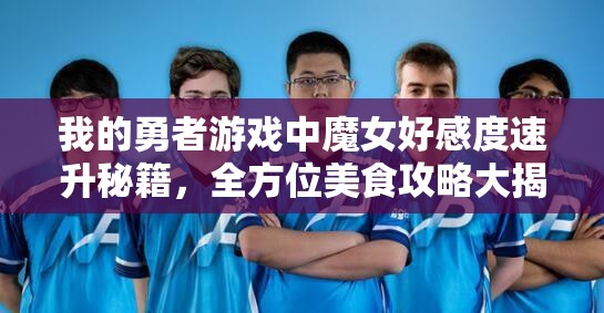 我的勇者游戏中魔女好感度速升秘籍，全方位美食攻略大揭秘