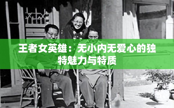 王者女英雄：无小内无爱心的独特魅力与特质