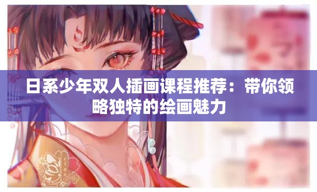 日系少年双人插画课程推荐：带你领略独特的绘画魅力