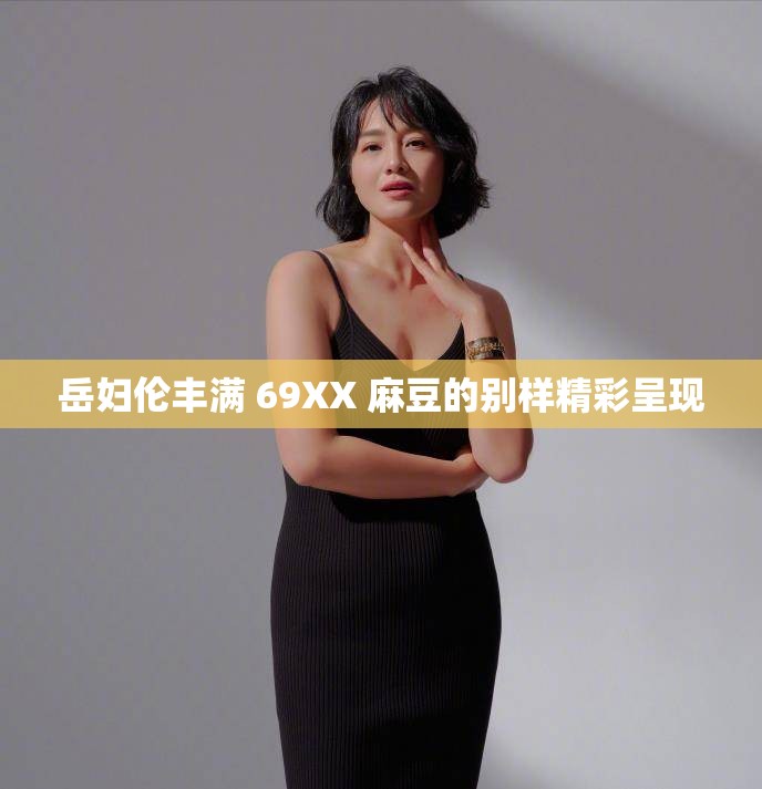 岳妇伦丰满 69XX 麻豆的别样精彩呈现