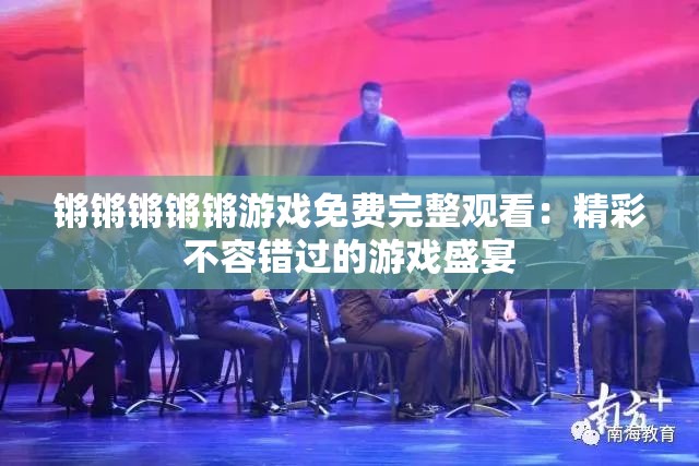 锵锵锵锵锵游戏免费完整观看：精彩不容错过的游戏盛宴