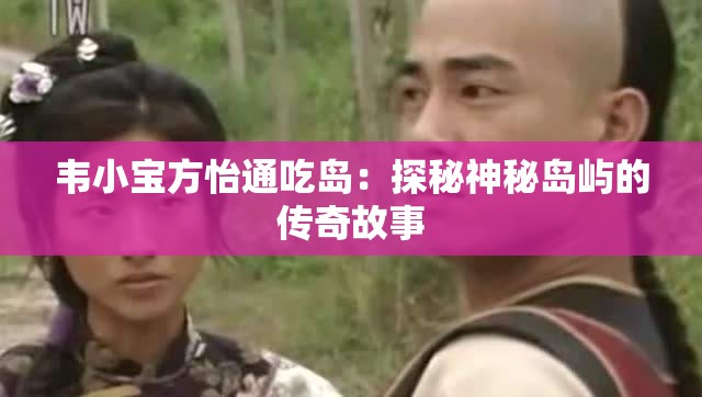 韦小宝方怡通吃岛：探秘神秘岛屿的传奇故事