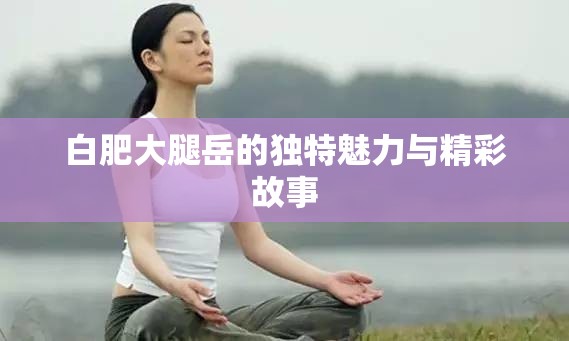 白肥大腿岳的独特魅力与精彩故事