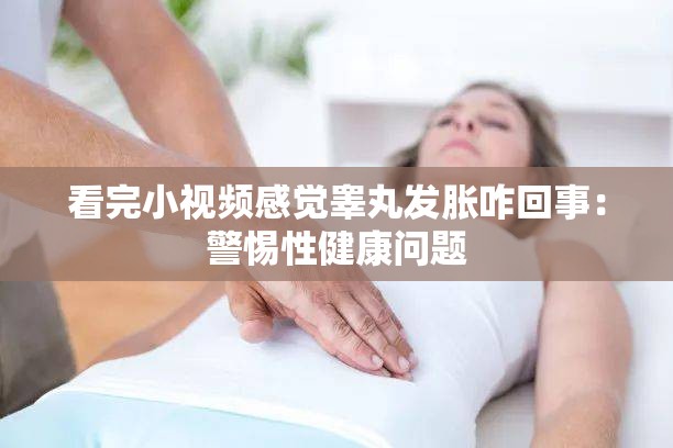 看完小视频感觉睾丸发胀咋回事：警惕性健康问题