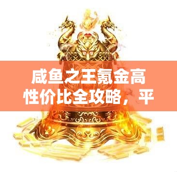 咸鱼之王氪金高性价比全攻略，平民至氪佬的氪金方式与划算选择解析