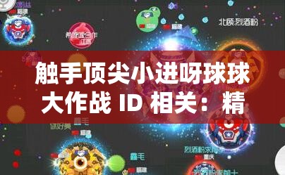 触手顶尖小进呀球球大作战 ID 相关：精彩绝伦的游戏之旅