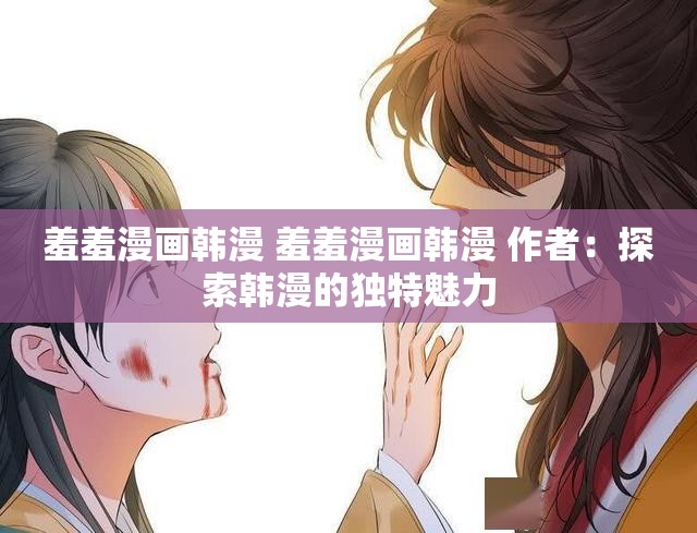 羞羞漫画韩漫 羞羞漫画韩漫 作者：探索韩漫的独特魅力