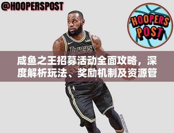 咸鱼之王招募活动全面攻略，深度解析玩法、奖励机制及资源管理技巧